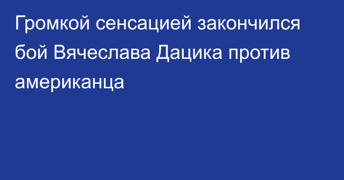 Громкой сенсацией закончился бой Вячеслава Дацика против американца