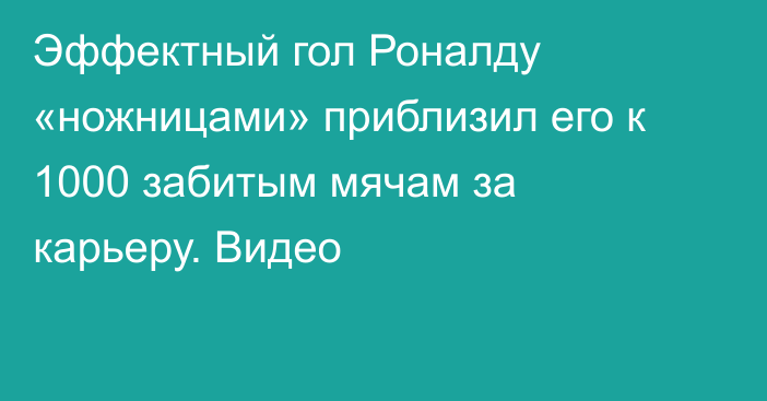 Эффектный гол Роналду «ножницами» приблизил его к 1000 забитым мячам за карьеру. Видео