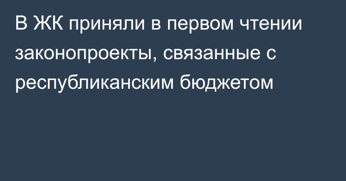 В ЖК приняли в первом чтении законопроекты, связанные с республиканским бюджетом