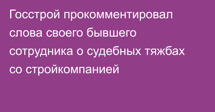 Госстрой прокомментировал слова своего бывшего сотрудника о судебных тяжбах со стройкомпанией