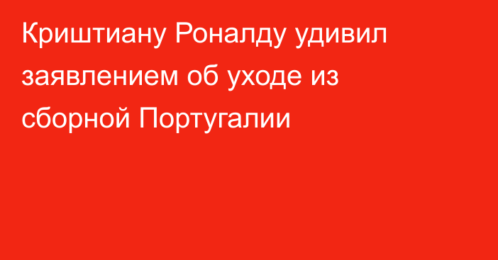 Криштиану Роналду удивил заявлением об уходе из сборной Португалии