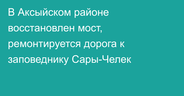 В Аксыйском районе восстановлен мост, ремонтируется дорога к заповеднику Сары-Челек