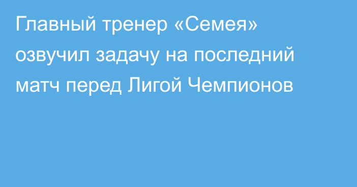 Главный тренер «Семея» озвучил задачу на последний матч перед Лигой Чемпионов