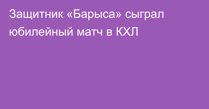 Защитник «Барыса» сыграл юбилейный матч в КХЛ