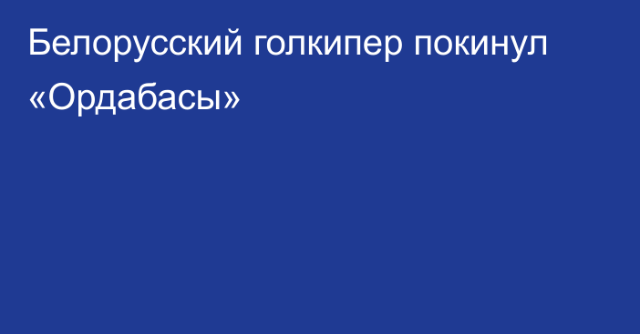 Белорусский голкипер покинул «Ордабасы»