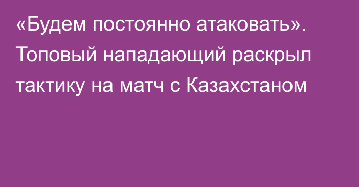 «Будем постоянно атаковать». Топовый нападающий раскрыл тактику на матч с Казахстаном