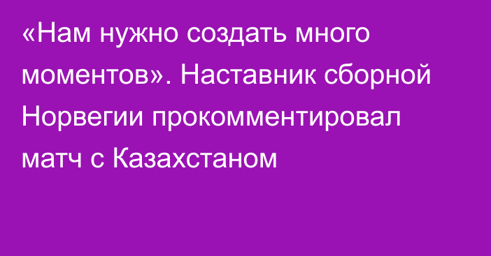 «Нам нужно создать много моментов». Наставник сборной Норвегии прокомментировал матч с Казахстаном