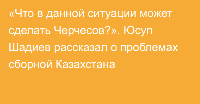 «Что в данной ситуации может сделать Черчесов?». Юсуп Шадиев рассказал о проблемах сборной Казахстана