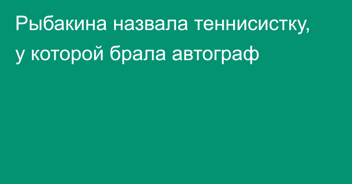 Рыбакина назвала теннисистку, у которой брала автограф