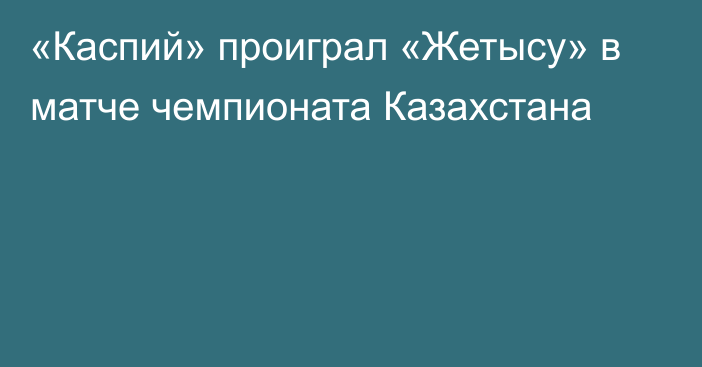 «Каспий» проиграл «Жетысу» в матче чемпионата Казахстана