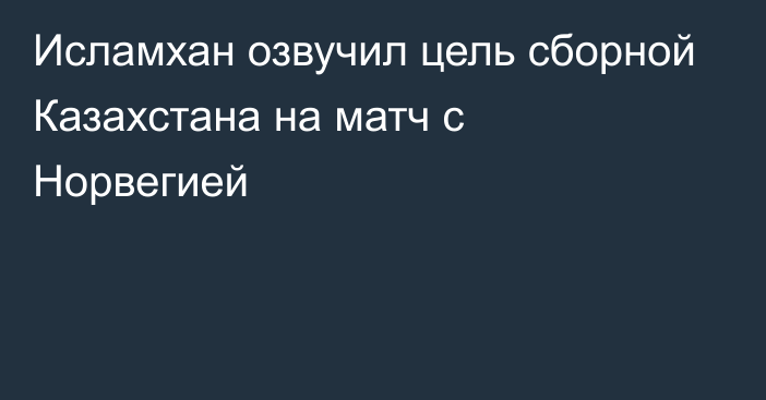 Исламхан озвучил цель сборной Казахстана на матч с Норвегией