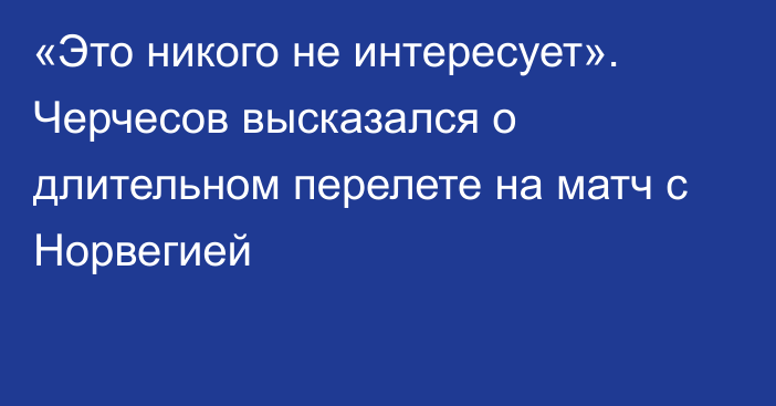 «Это никого не интересует». Черчесов высказался о длительном перелете на матч с Норвегией