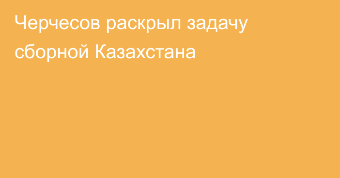 Черчесов раскрыл задачу сборной Казахстана