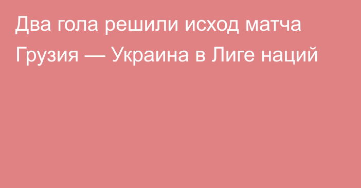 Два гола решили исход матча Грузия — Украина в Лиге наций