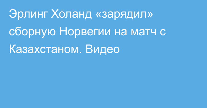 Эрлинг Холанд «зарядил» сборную Норвегии на матч с Казахстаном. Видео