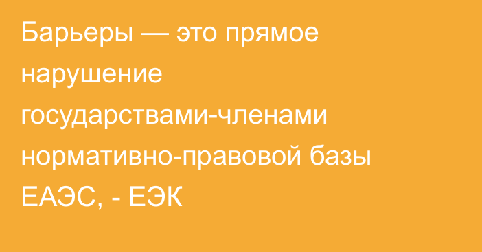 Барьеры — это прямое нарушение государствами-членами нормативно-правовой базы ЕАЭС, - ЕЭК