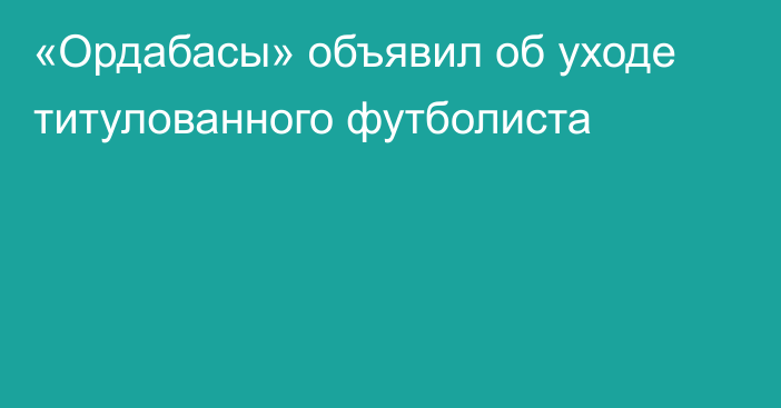 «Ордабасы» объявил об уходе титулованного футболиста