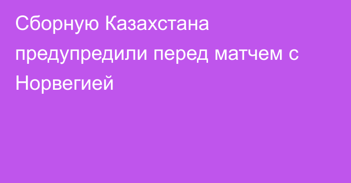 Сборную Казахстана предупредили перед матчем с Норвегией