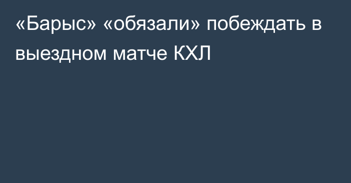 «Барыс» «обязали» побеждать в выездном матче КХЛ