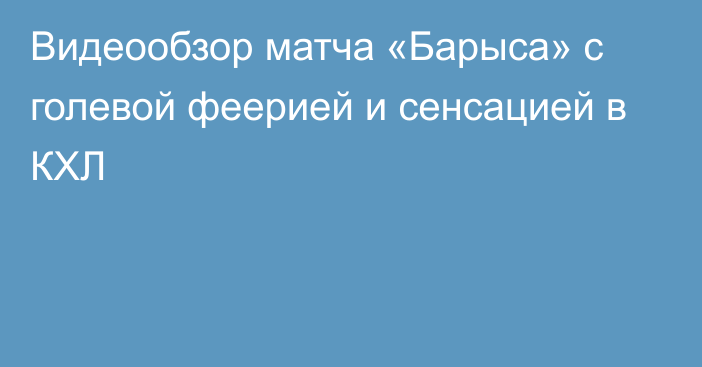 Видеообзор матча «Барыса» с голевой феерией и сенсацией в КХЛ