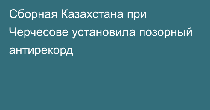 Сборная Казахстана при Черчесове установила позорный антирекорд