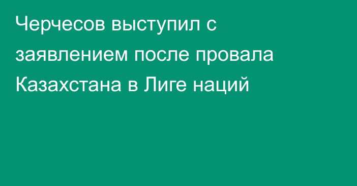 Черчесов выступил с заявлением после провала Казахстана в Лиге наций