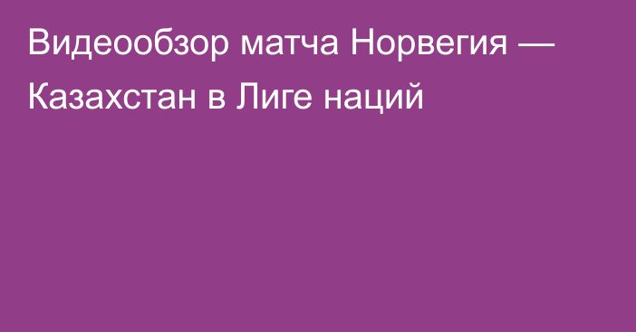 Видеообзор матча Норвегия — Казахстан в Лиге наций