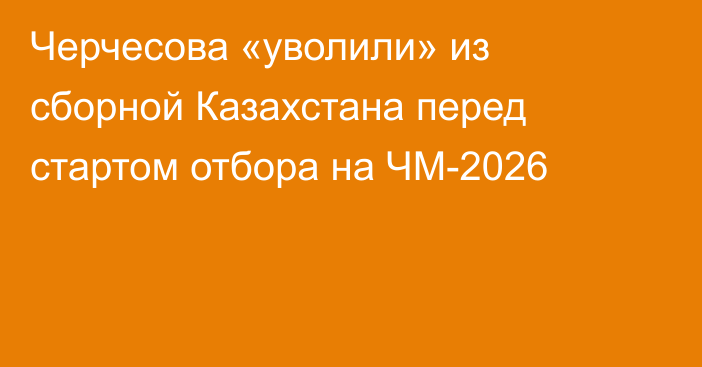 Черчесова «уволили» из сборной Казахстана перед стартом отбора на ЧМ-2026