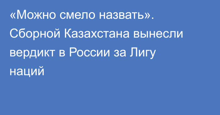 «Можно смело назвать». Сборной Казахстана вынесли вердикт в России за Лигу наций