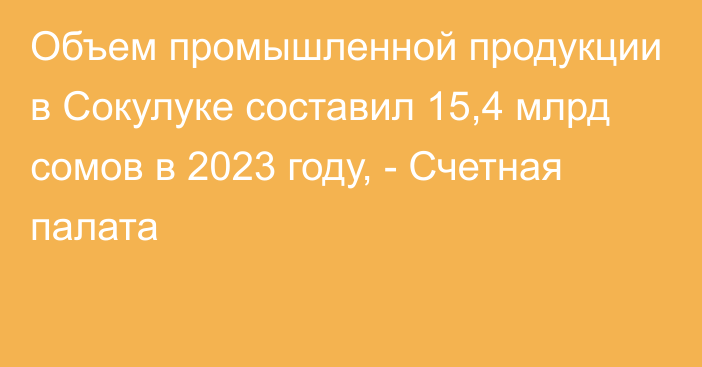 Объем промышленной продукции в Сокулуке составил 15,4 млрд сомов в 2023 году, - Счетная палата