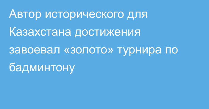 Автор исторического для Казахстана достижения завоевал «золото» турнира по бадминтону