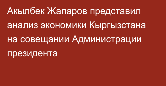 Акылбек Жапаров представил анализ экономики Кыргызстана на совещании Администрации президента