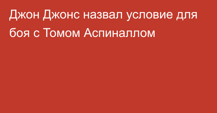 Джон Джонс назвал условие для боя с Томом Аспиналлом