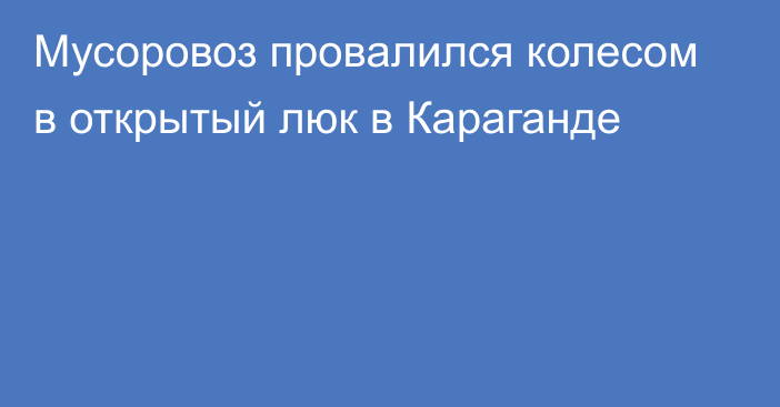 Мусоровоз провалился колесом в открытый люк в Караганде