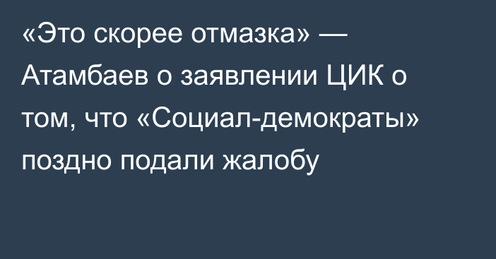 «Это скорее отмазка» — Атамбаев о заявлении ЦИК о том, что «Социал-демократы» поздно подали жалобу