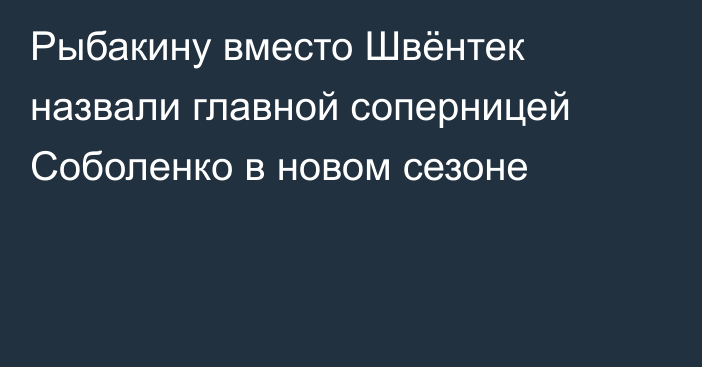 Рыбакину вместо Швёнтек назвали главной соперницей Соболенко в новом сезоне