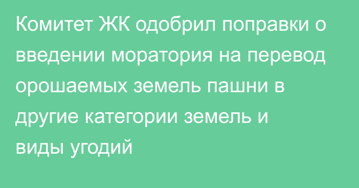 Комитет ЖК одобрил поправки о введении моратория на перевод орошаемых земель пашни в другие категории земель и виды угодий