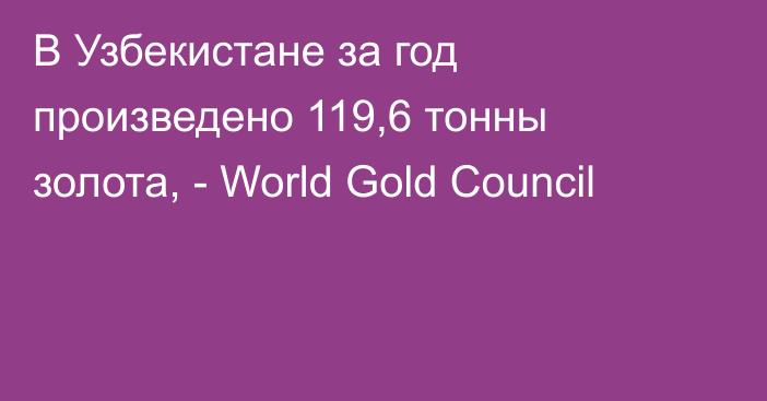 В Узбекистане за год произведено 119,6 тонны золота, - World Gold Council