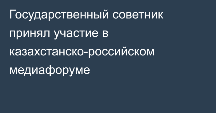 Государственный советник принял участие в казахстанско-российском медиафоруме