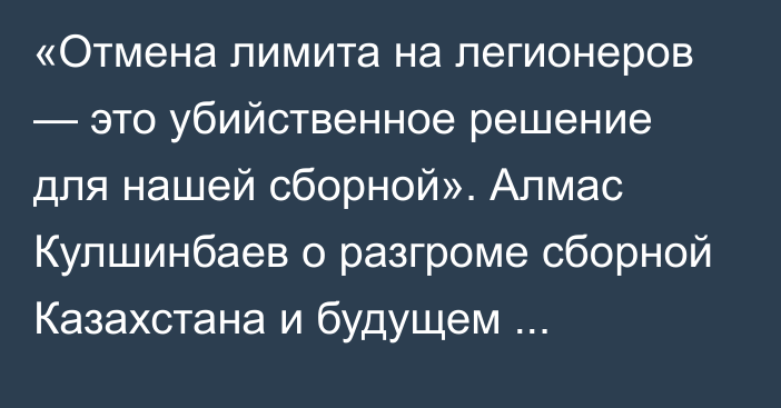 «Отмена лимита на легионеров — это убийственное решение для нашей сборной». Алмас Кулшинбаев о разгроме сборной Казахстана и будущем Черчесова