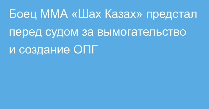 Боец ММА «Шах Казах» предстал перед судом за вымогательство и создание ОПГ