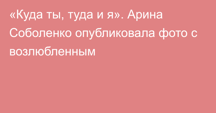 «Куда ты, туда и я». Арина Соболенко опубликовала фото с возлюбленным