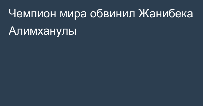 Чемпион мира обвинил Жанибека Алимханулы