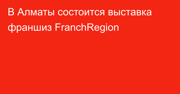 В Алматы состоится выставка франшиз FranchRegion