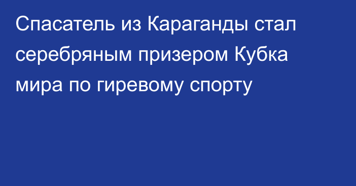 Спасатель из Караганды стал серебряным призером Кубка мира по гиревому спорту