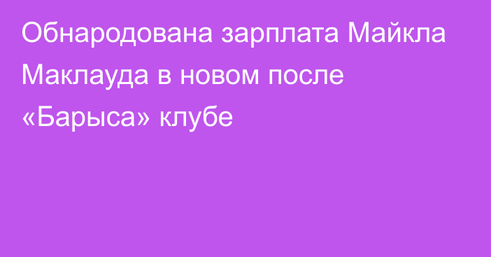 Обнародована зарплата Майкла Маклауда в новом после «Барыса» клубе