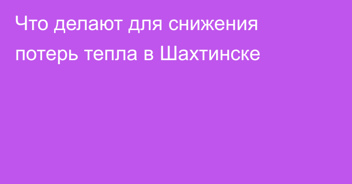 Что делают для снижения потерь тепла в Шахтинске