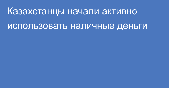 Казахстанцы начали активно использовать наличные деньги