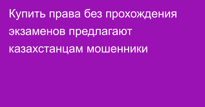 Купить права без прохождения экзаменов предлагают казахстанцам мошенники