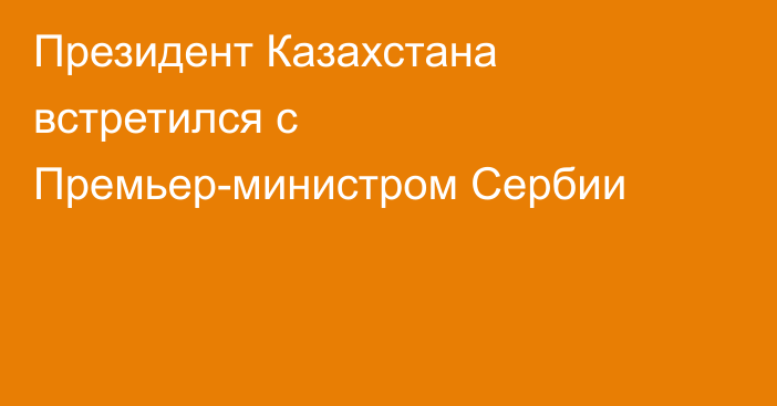 Президент Казахстана встретился с Премьер-министром Сербии